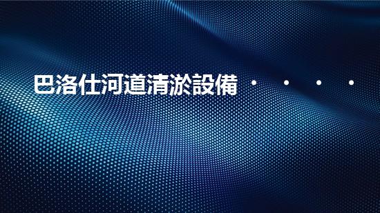 巴洛仕河道清淤設備，行業(yè)領先，質(zhì)量杰出！
